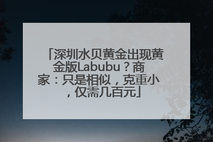 深圳水贝黄金出现黄金版Labubu？商家：只是相似，克重小，仅需几百元