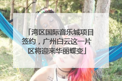 湾区国际音乐城项目签约，广州白云这一片区将迎来华丽蝶变