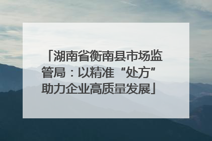 湖南省衡南县市场监管局：以精准“处方”助力企业高质量发展