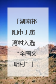 湖南祁阳市丁庙湾村入选“全国文明村”