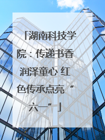 湖南科技学院：传递书香润泽童心 红色传承点亮“六一”