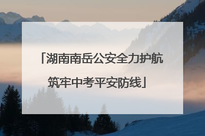 湖南南岳公安全力护航 筑牢中考平安防线