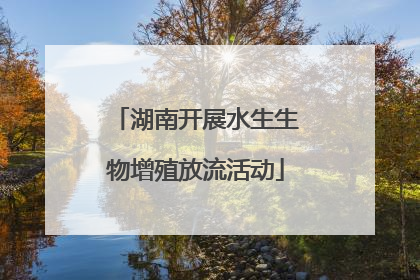 湖南开展水生生物增殖放流活动