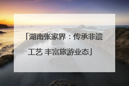 湖南张家界：传承非遗工艺 丰富旅游业态