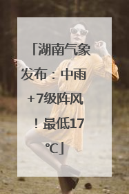 湖南气象发布：中雨+7级阵风！最低17℃