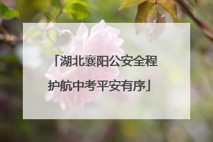 湖北襄阳公安全程护航中考平安有序