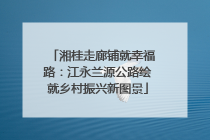 湘桂走廊铺就幸福路：江永兰源公路绘就乡村振兴新图景