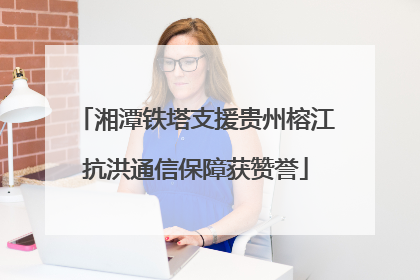 湘潭铁塔支援贵州榕江抗洪通信保障获赞誉