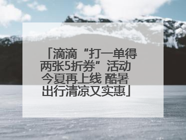 滴滴“打一单得两张5折券”活动今夏再上线 酷暑出行清凉又实惠