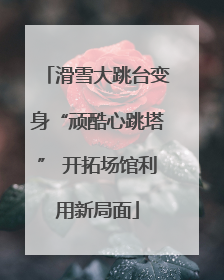 滑雪大跳台变身“顽酷心跳塔” 开拓场馆利用新局面