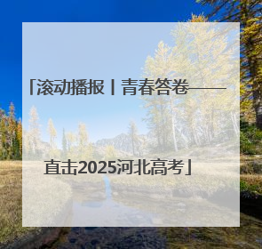 滚动播报丨青春答卷——直击2025河北高考