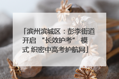 滨州滨城区：彭李街道开启 “长效护考” 模式 织密中高考护航网