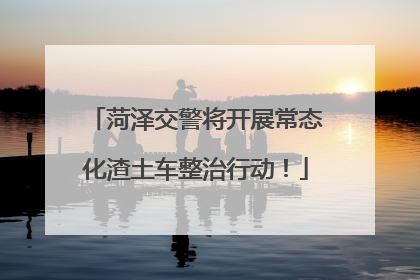 菏泽交警将开展常态化渣土车整治行动！