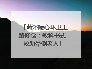 菏泽暖心环卫工路修仓：教科书式救助晕倒老人