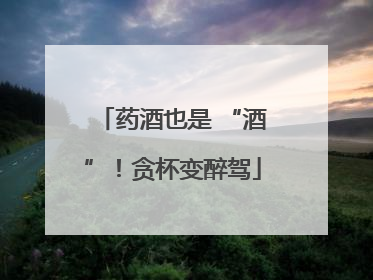 药酒也是 “酒”！贪杯变醉驾