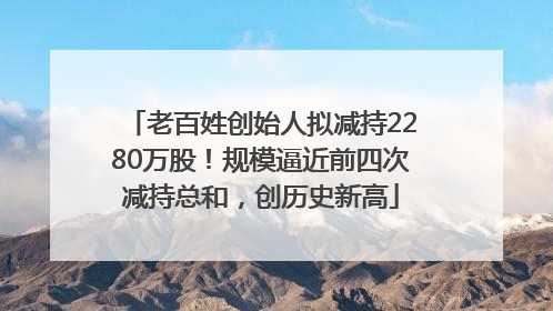 老百姓创始人拟减持2280万股！规模逼近前四次减持总和，创历史新高