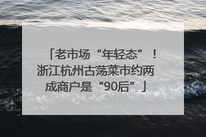 老市场“年轻态”！浙江杭州古荡菜市约两成商户是“90后”