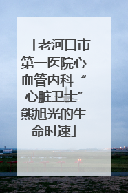老河口市第一医院心血管内科“心脏卫士”熊旭光的生命时速