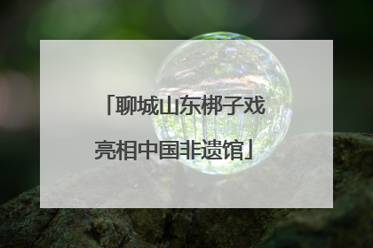 聊城山东梆子戏亮相中国非遗馆