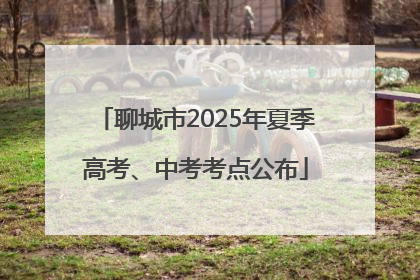 聊城市2025年夏季高考、中考考点公布