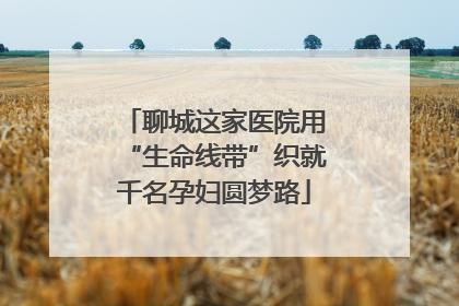 聊城这家医院用“生命线带”织就千名孕妇圆梦路