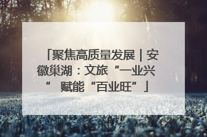 聚焦高质量发展｜安徽巢湖：文旅“一业兴” 赋能“百业旺”