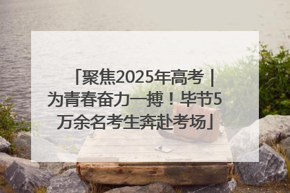 聚焦2025年高考｜为青春奋力一搏！毕节5万余名考生奔赴考场