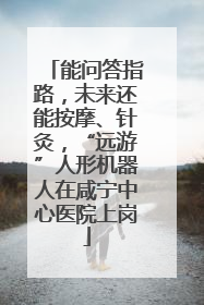 能问答指路，未来还能按摩、针灸，“远游”人形机器人在咸宁中心医院上岗