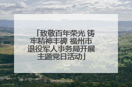 致敬百年荣光 铸牢精神丰碑 福州市退役军人事务局开展主题党日活动