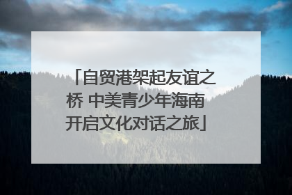 自贸港架起友谊之桥 中美青少年海南开启文化对话之旅