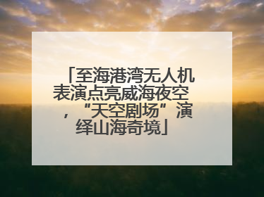 至海港湾无人机表演点亮威海夜空，“天空剧场”演绎山海奇境