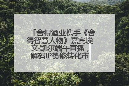 舍得酒业携手《舍得智慧人物》嘉宾埃文·凯尔端午直播，解码IP势能转化市场销量的有效路径