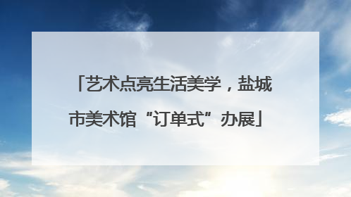 艺术点亮生活美学，盐城市美术馆“订单式”办展