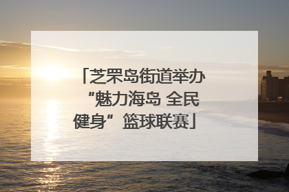 芝罘岛街道举办“魅力海岛 全民健身”篮球联赛