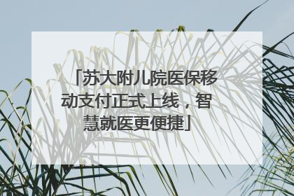 苏大附儿院医保移动支付正式上线，智慧就医更便捷