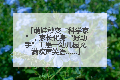 萌娃秒变“科学家”，家长化身“好助手”！愚一幼儿园充满欢声笑语……