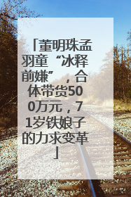 董明珠孟羽童“冰释前嫌”，合体带货500万元，71岁铁娘子的力求变革