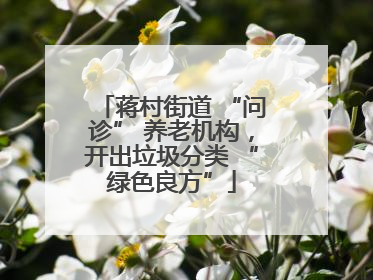 蒋村街道 “问诊” 养老机构，开出垃圾分类 “绿色良方”