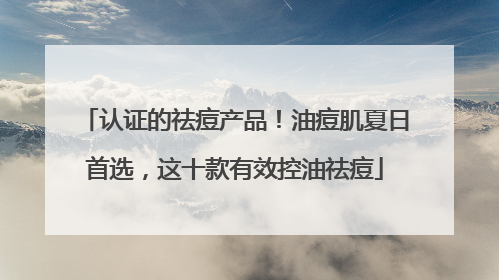 认证的祛痘产品！油痘肌夏日首选，这十款有效控油祛痘