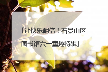 让快乐翻倍！石景山区图书馆六一童趣特辑