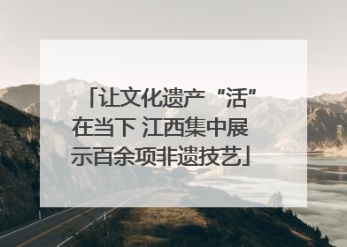 让文化遗产“活”在当下 江西集中展示百余项非遗技艺