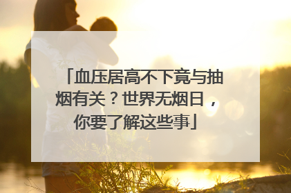 血压居高不下竟与抽烟有关？世界无烟日，你要了解这些事