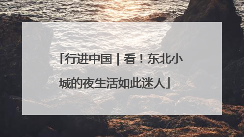 行进中国｜看！东北小城的夜生活如此迷人