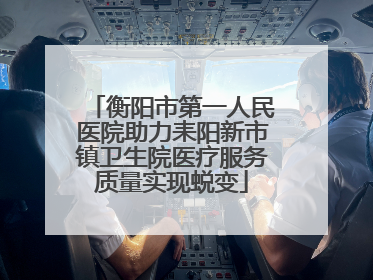 衡阳市第一人民医院助力耒阳新市镇卫生院医疗服务质量实现蜕变