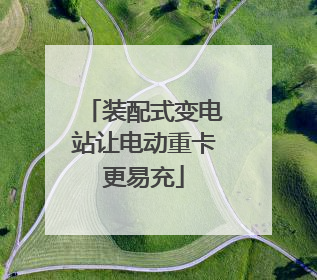 装配式变电站让电动重卡更易充