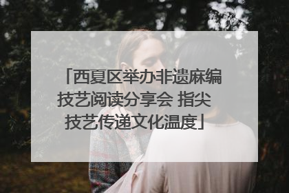 西夏区举办非遗麻编技艺阅读分享会 指尖技艺传递文化温度