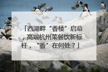 西湖畔“香楼”启幕，高端杭州菜餐饮新标杆，“香”在何处？