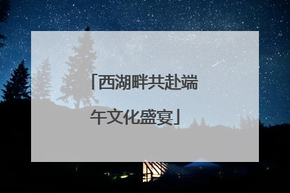 西湖畔共赴端午文化盛宴