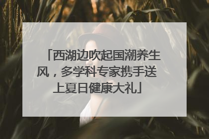 西湖边吹起国潮养生风，多学科专家携手送上夏日健康大礼