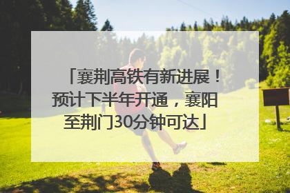 襄荆高铁有新进展！预计下半年开通，襄阳至荆门30分钟可达